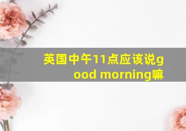 英国中午11点应该说good morning嘛